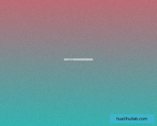 华体会NBA赛事精彩回顾与未来发展趋势分析